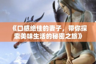 《口感绝佳的妻子，带你探索美味生活的秘密之旅》
