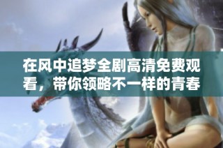 在风中追梦全剧高清免费观看，带你领略不一样的青春故事