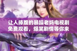 让人捧腹的暴躁老妈电视剧免费观看，爆笑剧情等你来体验