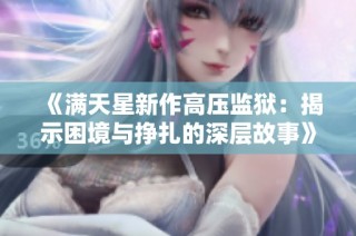 《满天星新作高压监狱：揭示困境与挣扎的深层故事》