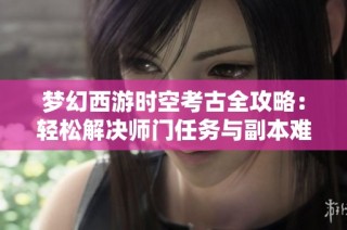 梦幻西游时空考古全攻略：轻松解决师门任务与副本难题