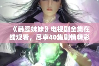 《暴躁妹妹》电视剧全集在线观看，尽享40集剧情精彩与感动