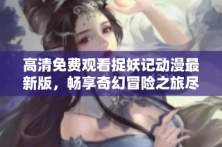 高清免费观看捉妖记动漫最新版，畅享奇幻冒险之旅尽在这里！