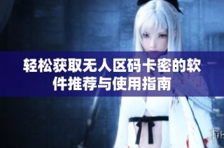 轻松获取无人区码卡密的软件推荐与使用指南