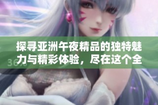 探寻亚洲午夜精品的独特魅力与精彩体验，尽在这个全新平台！
