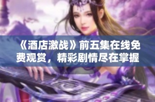 《酒店激战》前五集在线免费观赏，精彩剧情尽在掌握中