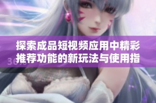 探索成品短视频应用中精彩推荐功能的新玩法与使用指南