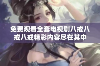 免费观看全套电视剧八戒八戒八戒精彩内容尽在其中