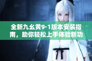 全新九幺黄9·1版本安装指南，助你轻松上手体验新功能