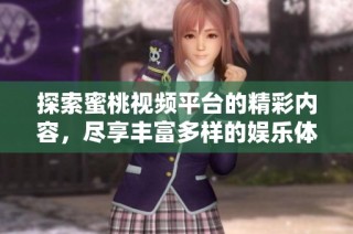 探索蜜桃视频平台的精彩内容，尽享丰富多样的娱乐体验