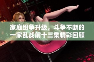 家庭纷争升级，斗争不断的一家乱战前十三集精彩回顾与分析