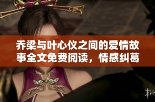 乔梁与叶心仪之间的爱情故事全文免费阅读，情感纠葛引人入胜