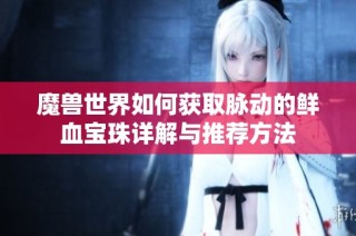 魔兽世界如何获取脉动的鲜血宝珠详解与推荐方法