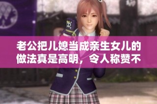 老公把儿媳当成亲生女儿的做法真是高明，令人称赞不已