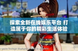探索全新在线娱乐平台 打造属于你的精彩生活体验