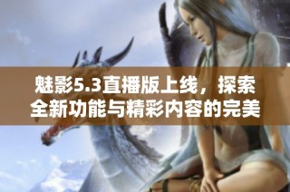 魅影5.3直播版上线，探索全新功能与精彩内容的完美结合