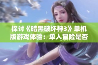探讨《暗黑破坏神3》单机版游戏体验：单人冒险是否可行？