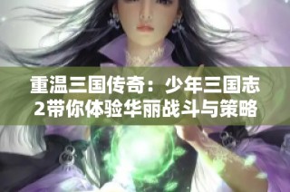 重温三国传奇：少年三国志2带你体验华丽战斗与策略对决