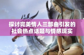 探讨完美情人三部曲引发的社会热点话题与情感现实