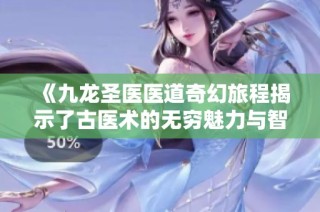 《九龙圣医医道奇幻旅程揭示了古医术的无穷魅力与智慧》