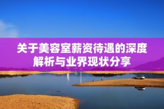 关于美容室薪资待遇的深度解析与业界现状分享