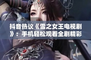 抖音热议《雪之女王电视剧》：手机轻松观看全剧精彩内容