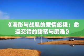 《海彤与战胤的爱情旅程：命运交错的甜蜜与磨难》