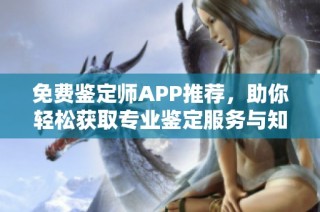 免费鉴定师APP推荐，助你轻松获取专业鉴定服务与知识分享