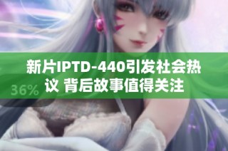 新片IPTD-440引发社会热议 背后故事值得关注