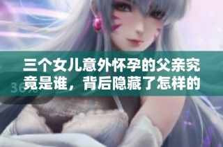 三个女儿意外怀孕的父亲究竟是谁，背后隐藏了怎样的秘密和故事