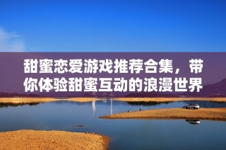 甜蜜恋爱游戏推荐合集，带你体验甜蜜互动的浪漫世界