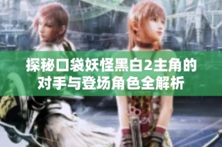 探秘口袋妖怪黑白2主角的对手与登场角色全解析