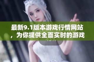 最新9.1版本游戏行情网站，为你提供全面实时的游戏市场动态