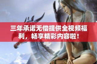 三年承诺无偿提供全视频福利，畅享精彩内容啦！