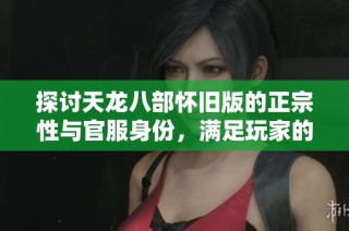 探讨天龙八部怀旧版的正宗性与官服身份，满足玩家的疑惑与期待