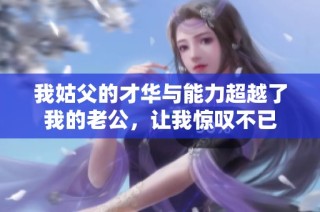 我姑父的才华与能力超越了我的老公，让我惊叹不已
