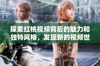 探索红桃视频背后的魅力和独特风格，发现新的视频世界