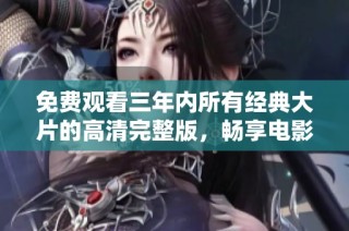 免费观看三年内所有经典大片的高清完整版，畅享电影盛宴