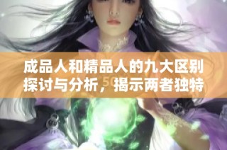 成品人和精品人的九大区别探讨与分析，揭示两者独特价值与发展潜力