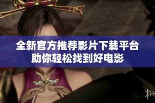 全新官方推荐影片下载平台助你轻松找到好电影