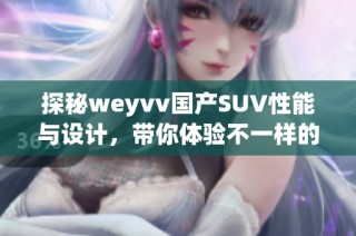 探秘weyvv国产SUV性能与设计，带你体验不一样的驾乘乐趣