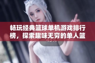 畅玩经典篮球单机游戏排行榜，探索趣味无穷的单人篮球体验
