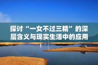 探讨“一女不过三精”的深层含义与现实生活中的应用情况