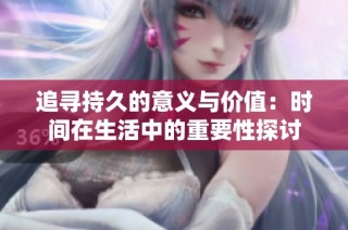 追寻持久的意义与价值：时间在生活中的重要性探讨