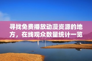 寻找免费播放动漫资源的地方，在线观众数量统计一览