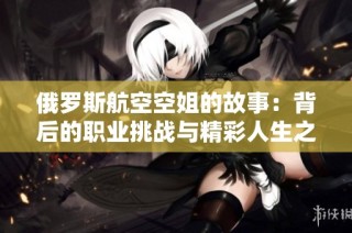俄罗斯航空空姐的故事：背后的职业挑战与精彩人生之旅