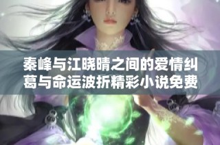 秦峰与江晓晴之间的爱情纠葛与命运波折精彩小说免费阅读推荐