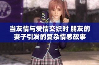 当友情与爱情交织时 朋友的妻子引发的复杂情感故事