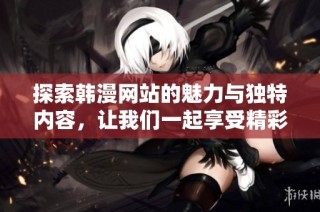探索韩漫网站的魅力与独特内容，让我们一起享受精彩漫画之旅