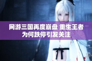 网游三国再度崩盘 重生王者为何跌停引发关注